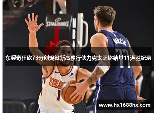 东契奇狂砍73分创现役新高独行侠力克太阳终结其11连胜纪录