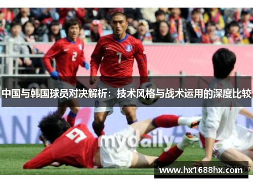 中国与韩国球员对决解析：技术风格与战术运用的深度比较