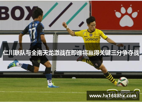 仁川联队与全南天龙激战在即谁将赢得关键三分争夺战