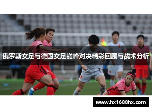 俄罗斯女足与德国女足巅峰对决精彩回顾与战术分析