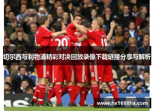 切尔西与利物浦精彩对决回放录像下载链接分享与解析
