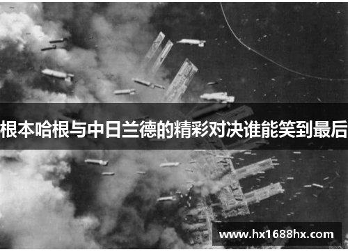 根本哈根与中日兰德的精彩对决谁能笑到最后