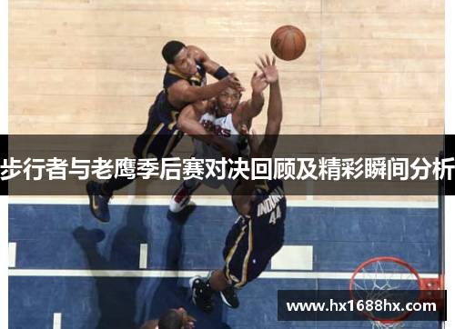 步行者与老鹰季后赛对决回顾及精彩瞬间分析